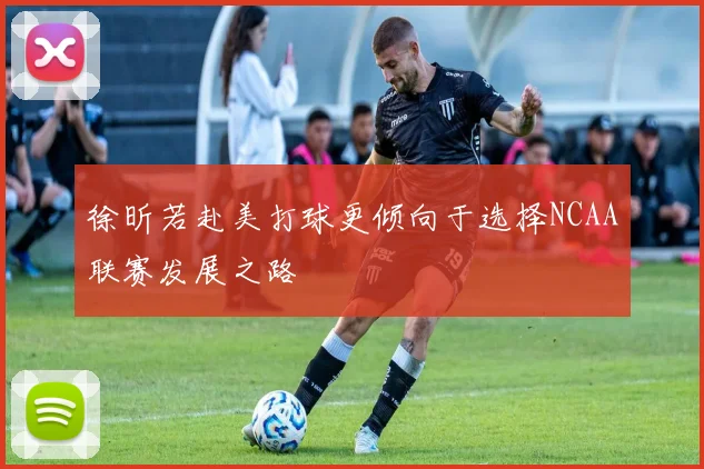 徐昕若赴美打球更倾向于选择NCAA联赛发展之路