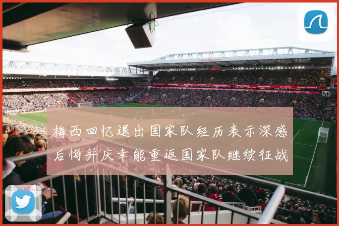 梅西回忆退出国家队经历表示深感后悔并庆幸能重返国家队继续征战