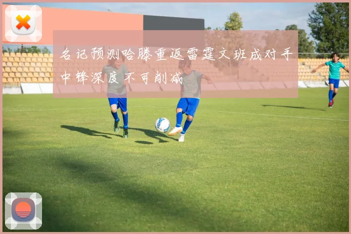 名记预测哈滕重返雷霆文班成对手中锋深度不可削减