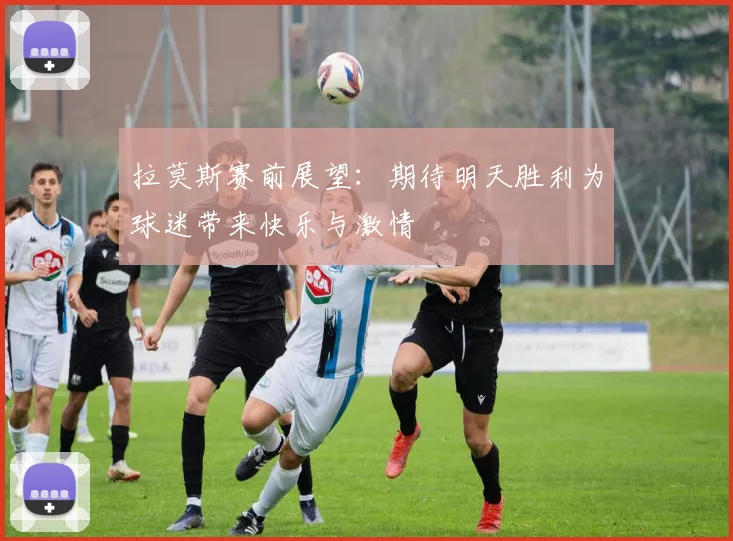 拉莫斯赛前展望：期待明天胜利为球迷带来快乐与激情