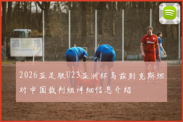 2026亚足联U23亚洲杯乌兹别克斯坦对中国裁判组详细信息介绍