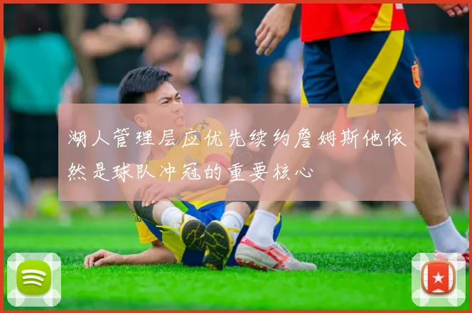 湖人管理层应优先续约詹姆斯他依然是球队冲冠的重要核心