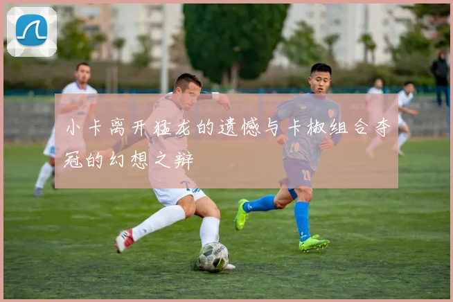 小卡离开猛龙的遗憾与卡椒组合夺冠的幻想之辩