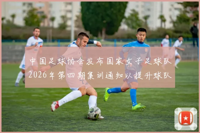 中国足球协会发布国家女子足球队2026年第四期集训通知以提升球队实力和备战水平