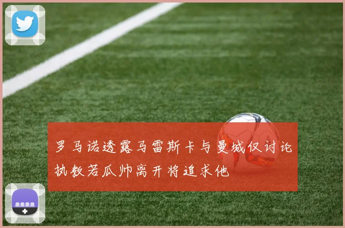 罗马诺透露马雷斯卡与曼城仅讨论执教若瓜帅离开将追求他