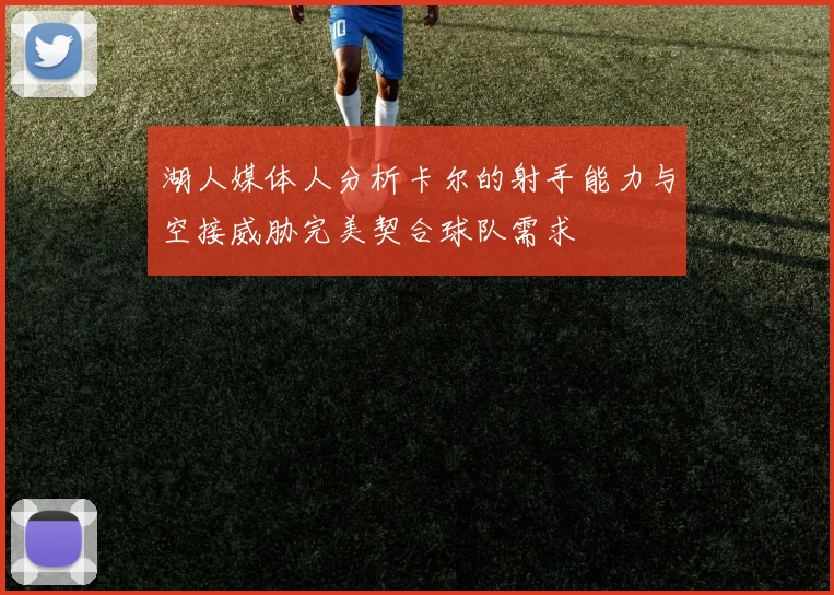 湖人媒体人分析卡尔的射手能力与空接威胁完美契合球队需求