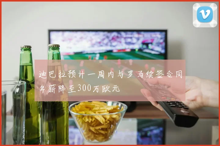 迪巴拉预计一周内与罗马续签合同年薪降至300万欧元