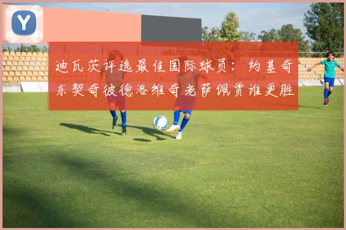 迪瓦茨评选最佳国际球员：约基奇东契奇彼德洛维奇老萨佩贾谁更胜一筹