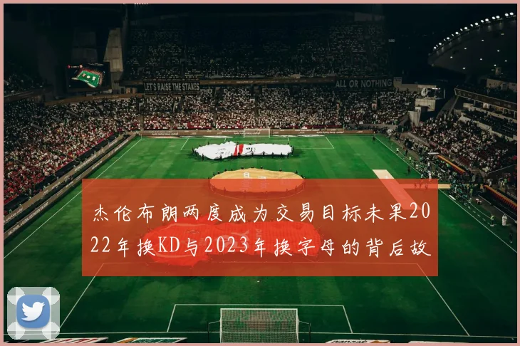 杰伦布朗两度成为交易目标未果2022年换KD与2023年换字母的背后故事