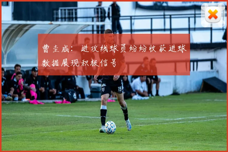 曹圭成：进攻线球员纷纷收获进球数据展现积极信号