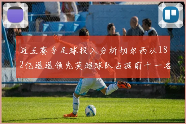 近五赛季足球投入分析切尔西以182亿遥遥领先英超球队占据前十一名