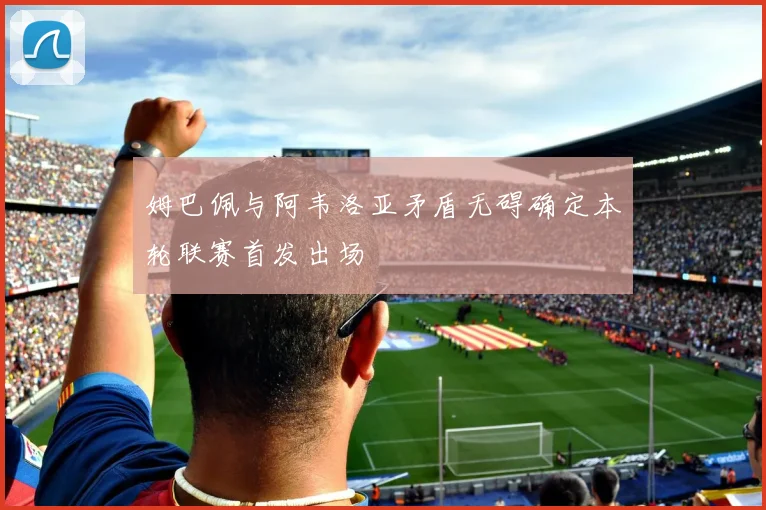 姆巴佩与阿韦洛亚矛盾无碍确定本轮联赛首发出场