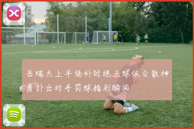 岳瑞杰上半场补时送点球依合散神勇扑出对手罚球精彩瞬间